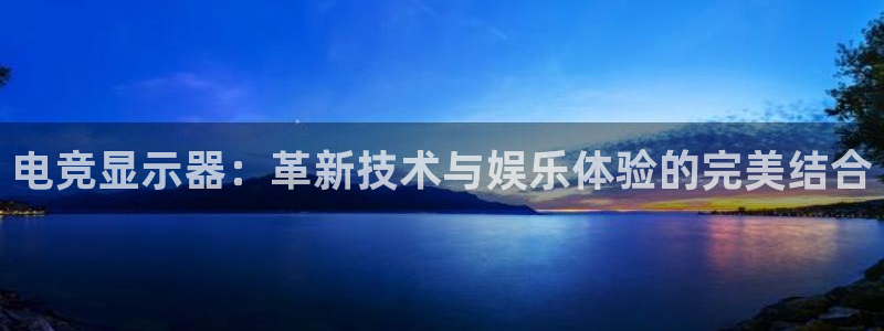 一竞技app下载：电竞显示器：革新技术与娱乐体验的完美结合