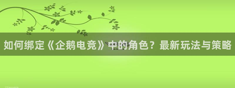 一竞技app：如何绑定《企鹅电竞》中的角色？最新玩法与策略