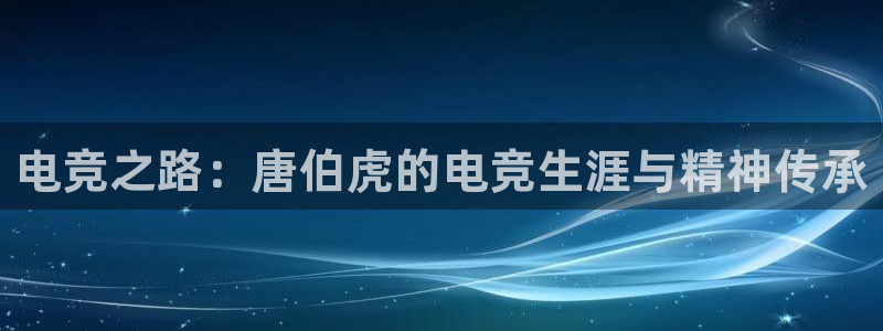 一竞技官网：电竞之路：唐伯虎的电竞生涯与精神传承