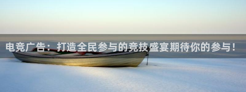 一竞技app：电竞广告：打造全民参与的竞技盛宴期待你的参与！