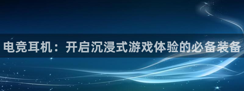 一竞技官网：电竞耳机：开启沉浸式游戏体验的必备装备