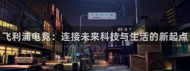 一竞技网址：飞利浦电竞：连接未来科技与生活的新起点