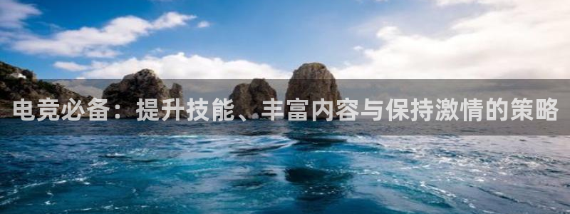 一竞技官网：电竞必备：提升技能、丰富内容与保持激情的策略