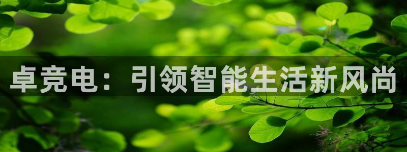 一竞技官网下载：卓竞电：引领智能生活新风尚