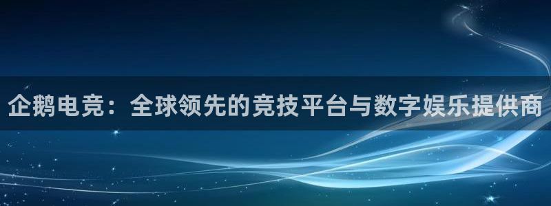 一竞技官网：企鹅电竞：全球领先的竞技平台与数字娱乐提供商