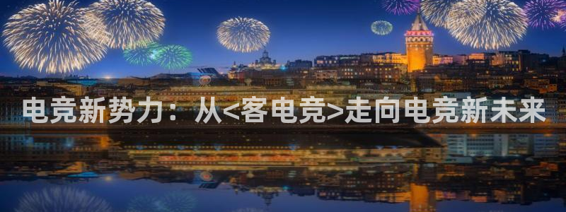 一竞技：电竞新势力：从<客电竞>走向电竞新未来