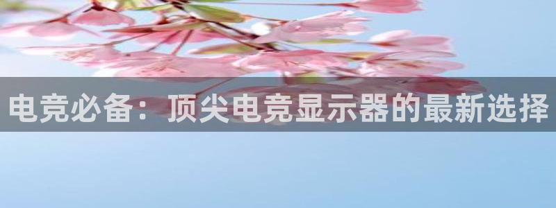 一竞技app：电竞必备：顶尖电竞显示器的最新选择