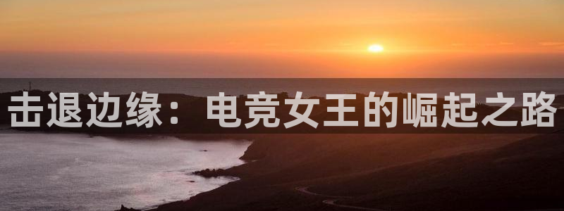一竞技官网地址：击退边缘：电竞女王的崛起之路