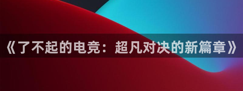 一竞技官网：《了不起的电竞：超凡对决的新篇章》