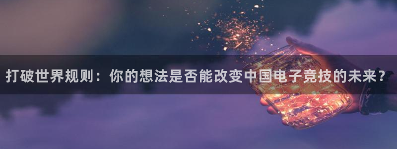 一竞技官网：打破世界规则：你的想法是否能改变中国电子竞技的未来？