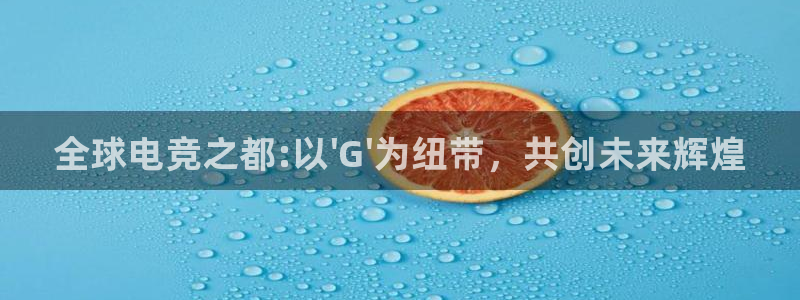 一竞技官网：全球电竞之都:以\'G\'为纽带，共创未来辉煌