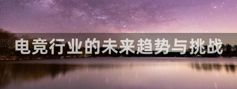 一竞技app下载安装：电竞行业的未来趋势与挑战