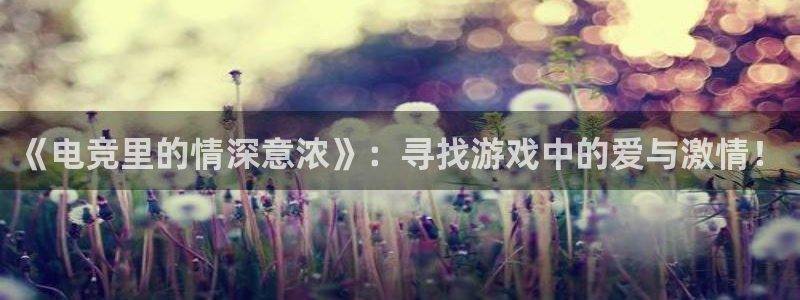 一竞技app：《电竞里的情深意浓》：寻找游戏中的爱与激情！