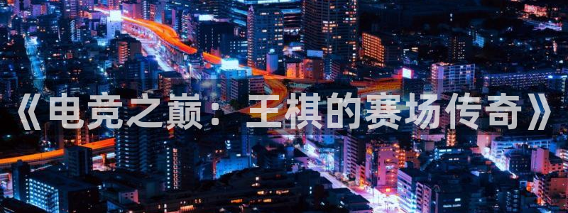 一竞技官网下载：《电竞之巅：王棋的赛场传奇》