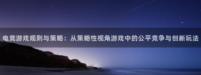 一竞技app下载：电竞游戏规则与策略：从策略性视角游戏中的公平竞争与创新玩法