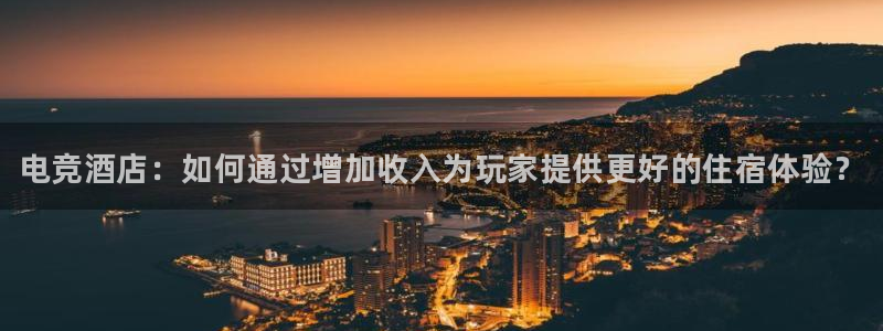 一竞技官网地址：电竞酒店：如何通过增加收入为玩家提供更好的住宿体验？