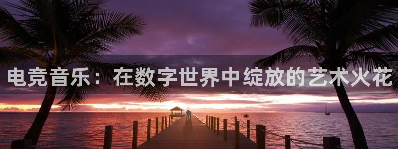 一竞技官网：电竞音乐：在数字世界中绽放的艺术火花
